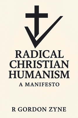 Radical Christian Humanism: A Manifesto - Zyne, R Gordon