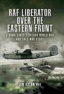 RAF Liberator Over the Eastern Front: A Bomb Aimer's Second World War and Cold War Story