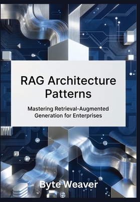RAG Architecture Patterns: Mastering Retrieval-Augmented Generation for Enterprises: Step-by-Step Guide to Building Legal, Healthcare, and Financial AI Systems with Open-Source Tools - Weaver, Byte