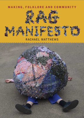 Rag Manifesto: Making, folklore and community - Matthews, Rachael, and Battista, Kathy (Foreword by)