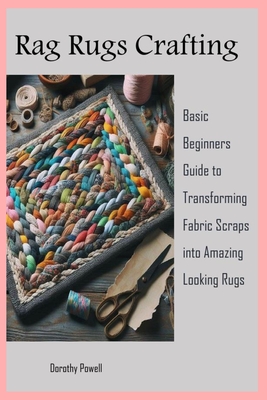 Rag Rugs Crafting: Basic Beginners Guide to Transforming Fabric Scraps into Amazing Looking Rugs - Powell, Dorothy