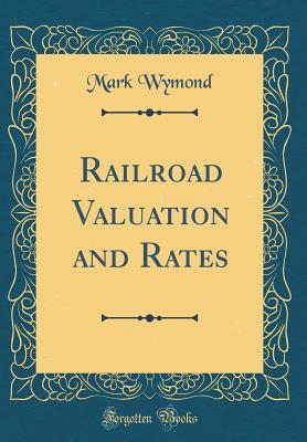 Railroad Valuation and Rates (Classic Reprint) - Wymond, Mark
