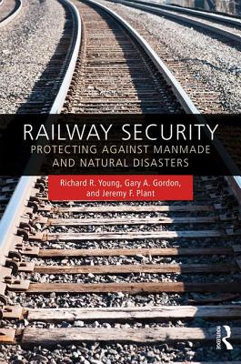 Railway Security: Protecting Against Manmade and Natural Disasters - Young, Richard R, and Gordon, Gary A, and Plant, Jeremy F