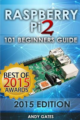 Raspberry Pi 2: 101 Beginners Guide: The Definitive Step by Step guide for what you need to know to get started - Gates, Andy