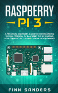 Raspberry Pi 3: A Practical Beginner's Guide To Understanding The Full Potential Of Raspberry Pi 3 By Starting Your Own Projects Using Python Programming