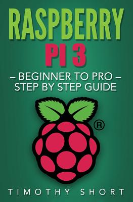 Raspberry Pi 3: Beginner to Pro - Step by Step Guide - Short, Timothy