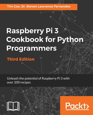 Raspberry Pi 3 Cookbook for Python Programmers: Unleash the potential of Raspberry Pi 3 with over 100 recipes, 3rd Edition - Fernandes, Dr. Steven Lawrence