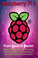 Raspberry Pi 3: From Noob to Master; Simple Step By Step Guide to Setting up Your Raspberry Pi 3 and Using It for a Wide Variety of Cool Projects