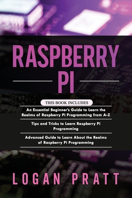 Raspberry Pi: 3 in 1- Essential Beginners Guide+ Tips and Tricks+ Advanced Guide to Learn About the Realms of Raspberry Pi Programming - Pratt, Logan