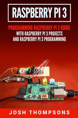 Raspberry Pi 3: New Users Programming Raspberry Pi 3 Guide with Raspberry Pi 3 Projects and Raspberry Pi 3 Programming - Thompsons, Josh