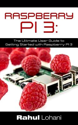 Raspberry Pi 3: The Ultimate User Guide to Getting Started with Raspberry Pi 3 - Lohani, Rahul