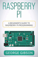 Raspberry Pi: A Beginner's Guide to Raspberry Pi Programming