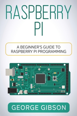 Raspberry Pi: A Beginner's Guide to Raspberry Pi Programming - Gibson, George