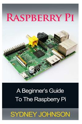 Raspberry Pi: A Beginner's Guide To The Raspberry Pi - Johnson, Sydney