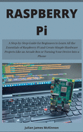 Raspberry Pi: A Step-by-Step Guide for Beginners to Learn all the essentials of Raspberry Pi and create simple Hardware Projects like an Arcade Box or turning your Device Into a Phone