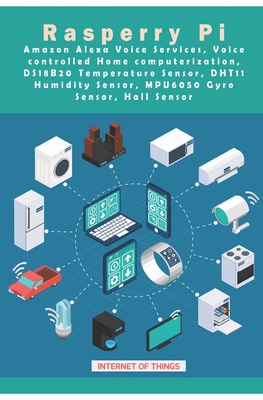 Raspberry Pi - Amazon Alexa Voice Services, Voice controlled Home computerization, DS18B20 Temperature Sensor, DHT11 Humidity Sensor, MPU6050 Gyro Sensor, Hall Sensor etc, ..: New Updated Projects - K, Ambika Parameswari (Editor), and K, Anbazhagan
