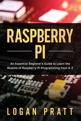 Raspberry Pi: An Essential Beginner's Guide to Learn the Realms of Raspberry Pi Programming from A-Z - Pratt, Logan