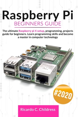 Raspberry PI Beginners Guide: The Ultimate Raspberry PI 4 Setup, Programming, Projects Guide for Beginners. Learn Programming Skills and become a Master in Computer Technology - Childress, Ricardo C