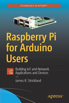 Raspberry Pi for Arduino Users: Building IoT and Network Applications and Devices - Strickland, James R.
