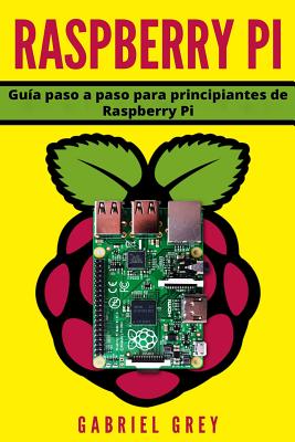 Raspberry Pi: Guia Paso a Paso Para Principiantes de Raspberry Pi - Grey, Gabriel