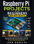 Raspberry Pi Projects for Beginners Who Want Results: Build Smart Home Systems, Security Devices, Weather Stations, Media Centers, and More Without Feeling Overwhelmed