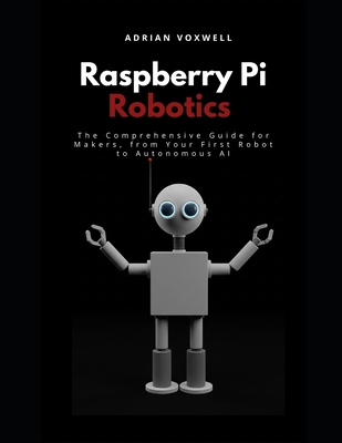 Raspberry Pi Robotics: The Comprehensive Guide for Makers, From Your First Robot to Autonomous AI - Voxwell, Adrian