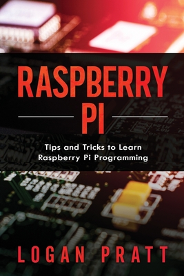 Raspberry Pi: Tips and Tricks to Learn Raspberry Pi Programming - Pratt, Logan