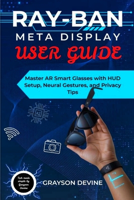 Ray-Ban Meta Display User Guide: Master AR Smart Glasses with HUD Setup, Neural Gestures, and Privacy Tips - Devine, Grayson