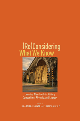 (Re)Considering What We Know: Learning Thresholds in Writing, Composition, Rhetoric, and Literacy - Adler-Kassner, Linda (Editor)
