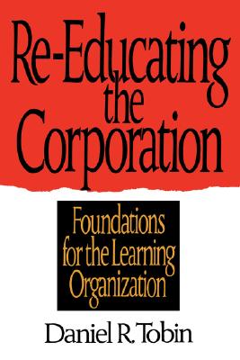 Re-Educating the Corporation: Foundations for the Learning Organization - Tobin, Daniel R, PH.D.