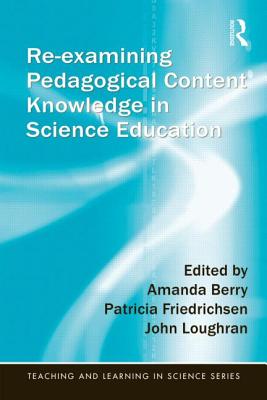 Re-Examining Pedagogical Content Knowledge in Science Education - Berry, Amanda (Editor), and Friedrichsen, Patricia (Editor), and Loughran, John (Editor)