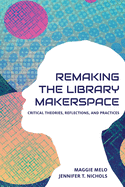 Re-Making the Library Makerspace: Critical Theories, Reflections, and Practices