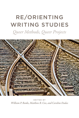 Re/Orienting Writing Studies: Queer Methods, Queer Projects - Banks, William P (Editor), and Cox, Matthew B (Editor), and Dadas, Caroline (Editor)