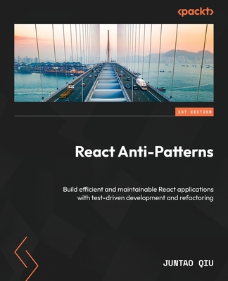 React Anti-Patterns: Build efficient and maintainable React applications with test-driven development and refactoring - Qiu, Juntao