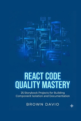 React Code Quality Mastery: 25 Storybook Projects for Building Component Isolation and Documentation - Davio, Brown