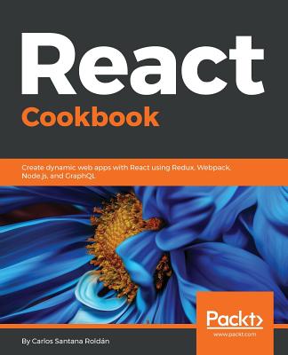 React Cookbook: Create dynamic web apps with React using Redux, Webpack, Node.js, and GraphQL - Rold�n, Carlos Santana