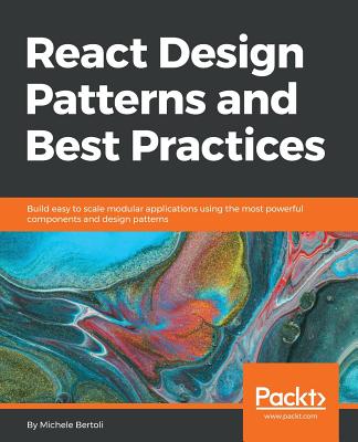 React Design Patterns and Best Practices: Build easy to scale modular applications using the most powerful components and design patterns - Bertoli, Michele