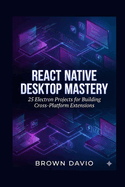 React Native Desktop Mastery: 25 Electron Projects for Building Cross-Platform Extensions