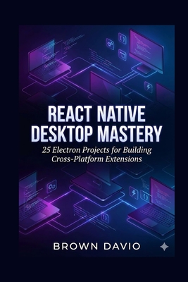React Native Desktop Mastery: 25 Electron Projects for Building Cross-Platform Extensions - Davio, Brown