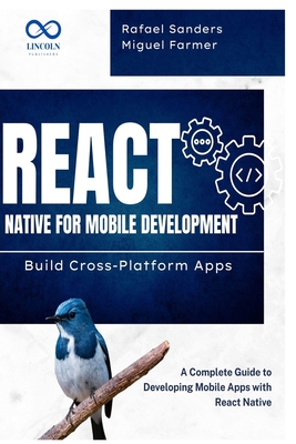 React Native for Mobile Development: Build Cross-Platform Apps: A Complete Guide to Developing Mobile Apps with React Native - Sanders, Rafael, and Farmer, Miguel