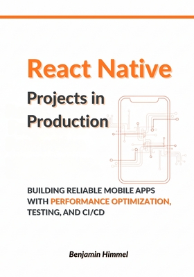 React Native Projects in Production: Building Reliable Mobile Apps with Performance Optimization, Testing, and CI/CD - Himmel, Benjamin