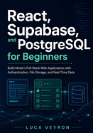 React, Supabase, and PostgreSQL for Beginners: Build Modern Full-Stack Web Applications with Authentication, File Storage, and Real-Time Data