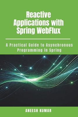 Reactive Applications with Spring WebFlux: A Practical Guide to Asynchronous Programming in Spring - Kumar, Aneesh