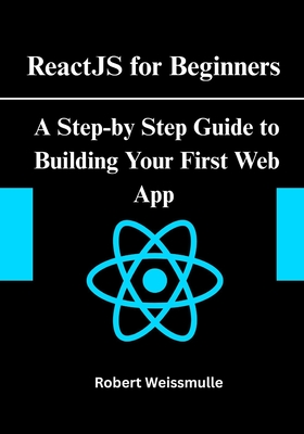 ReactJS for Beginners: A Step-by-Step Guide to Building Your First Web App - Weissmuller, Robert