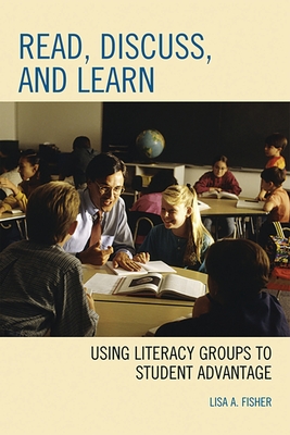 Read, Discuss, and Learn: Using Literacy Groups to Student Advantage - Fisher, Lisa A