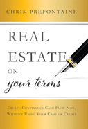 Real Estate on Your Terms: Create Continuous Cash Flow Now, Without Using Your Cash or Credit