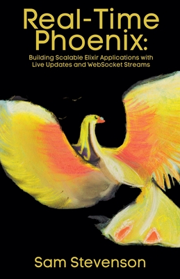 Real-Time Phoenix: Building Scalable Elixir Applications with Live Updates and WebSocket Streams - Stevenson, Sam