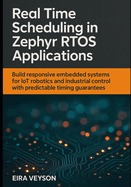 Real-Time Scheduling in Zephyr Rtos Applications: Build responsive embedded systems for IoT, robotics, and industrial control with predictable timing guarantees