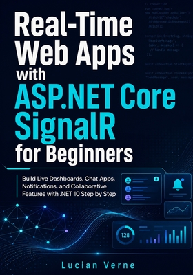 Real-Time Web Apps with ASP.NET Core SignalR for Beginners: Build Live Dashboards, Chat Apps, Notifications, and Collaborative Features with .NET 10 Step by Step - Verne, Lucian