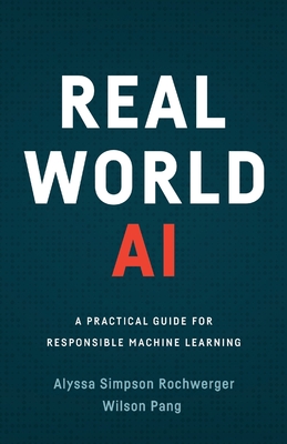 Real World AI: A Practical Guide for Responsible Machine Learning - Simpson Rochwerger, Alyssa, and Pang, Wilson